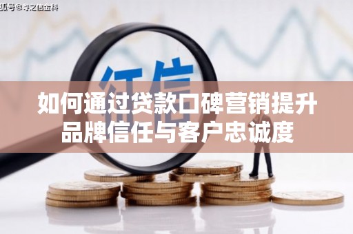 兴隆台如何通过贷款口碑营销提升品牌信任与客户忠诚度