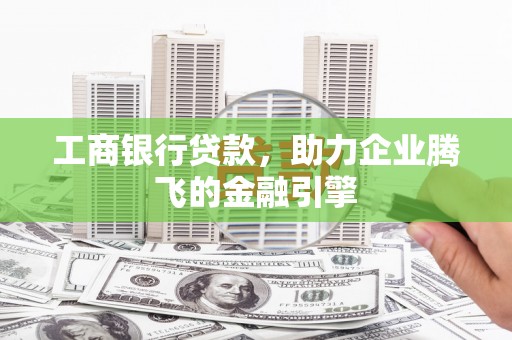 兴隆台工商银行贷款，助力企业腾飞的金融引擎