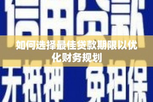 兴隆台如何选择最佳贷款期限以优化财务规划