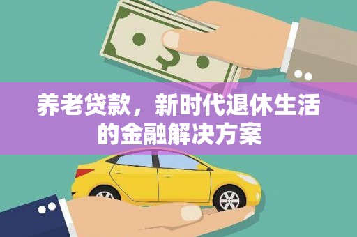 兴隆台养老贷款，新时代退休生活的金融解决方案