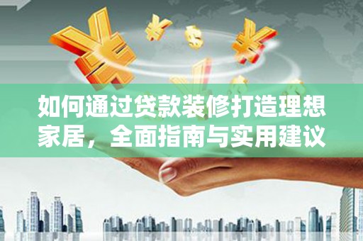 兴隆台如何通过贷款装修打造理想家居，全面指南与实用建议