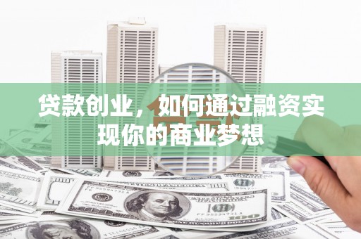 兴隆台贷款创业，如何通过融资实现你的商业梦想