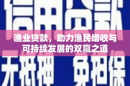 兴隆台渔业贷款，助力渔民增收与可持续发展的双赢之道