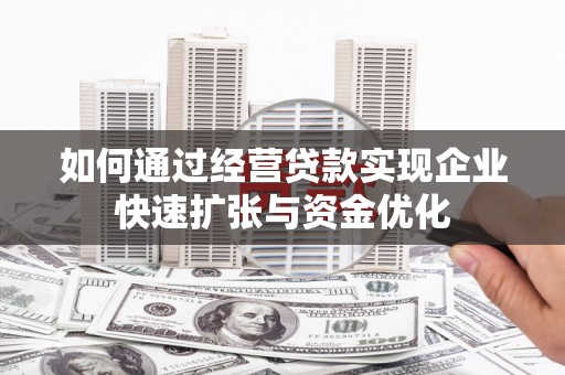 兴隆台如何通过经营贷款实现企业快速扩张与资金优化