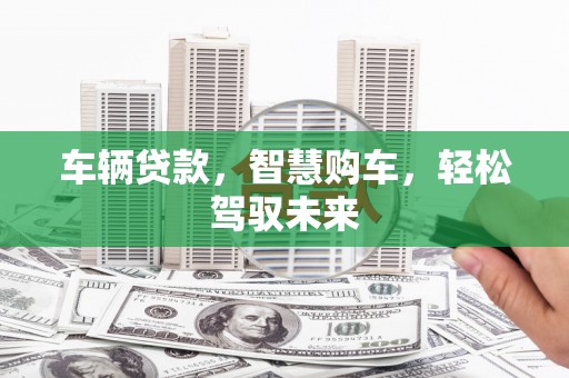 兴隆台车辆贷款，智慧购车，轻松驾驭未来