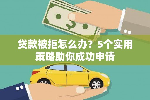 兴隆台贷款被拒怎么办？5个实用策略助你成功申请