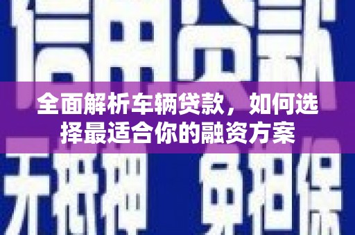 兴隆台全面解析车辆贷款，如何选择最适合你的融资方案