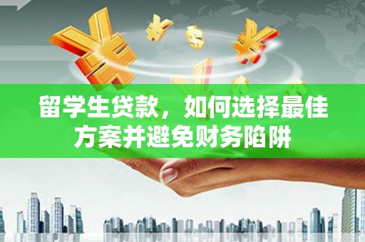 兴隆台留学生贷款，如何选择最佳方案并避免财务陷阱
