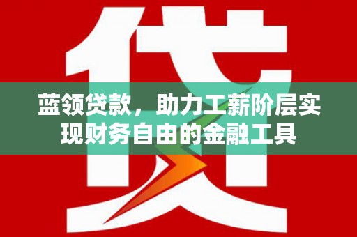 兴隆台蓝领贷款，助力工薪阶层实现财务自由的金融工具