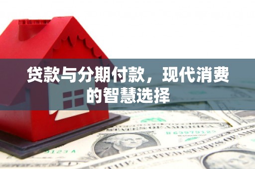兴隆台贷款与分期付款，现代消费的智慧选择