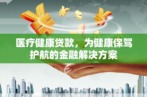 兴隆台医疗健康贷款，为健康保驾护航的金融解决方案