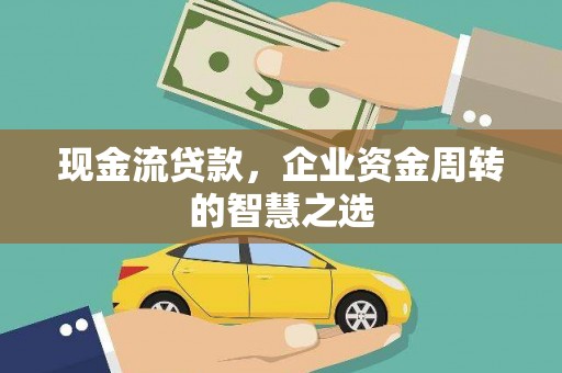 兴隆台现金流贷款，企业资金周转的智慧之选