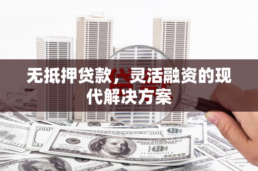兴隆台无抵押贷款，灵活融资的现代解决方案