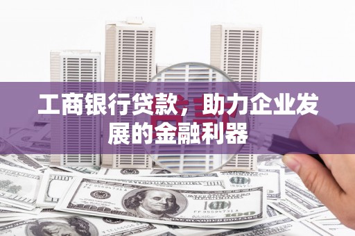 兴隆台工商银行贷款，助力企业发展的金融利器