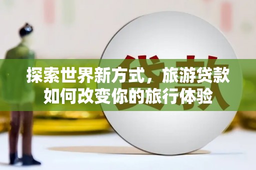 兴隆台探索世界新方式，旅游贷款如何改变你的旅行体验