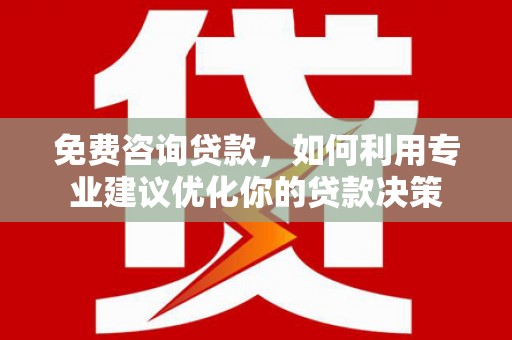 兴隆台免费咨询贷款，如何利用专业建议优化你的贷款决策