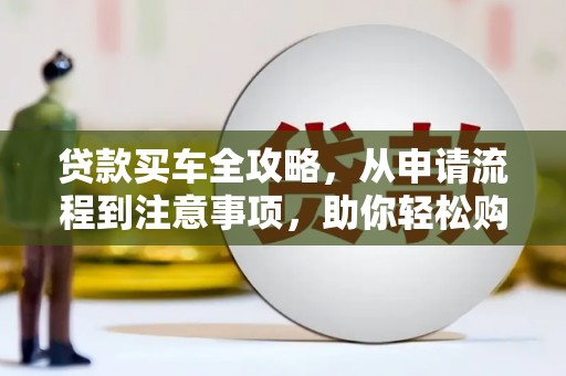 兴隆台贷款买车全攻略，从申请流程到注意事项，助你轻松购车