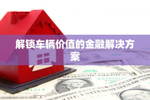 兴隆台解锁车辆价值的金融解决方案