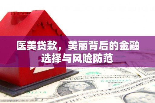 兴隆台医美贷款，美丽背后的金融选择与风险防范