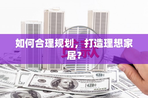 兴隆台如何合理规划，打造理想家居？