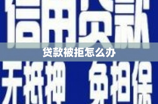 兴隆台贷款被拒怎么办