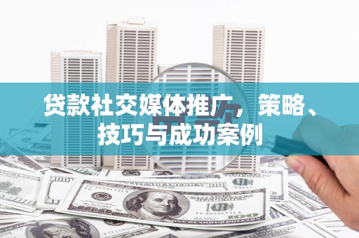 兴隆台贷款社交媒体推广，策略、技巧与成功案例