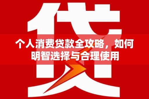 兴隆台个人消费贷款全攻略，如何明智选择与合理使用