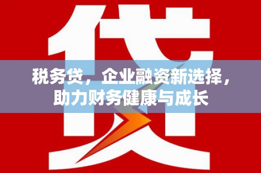 兴隆台税务贷，企业融资新选择，助力财务健康与成长