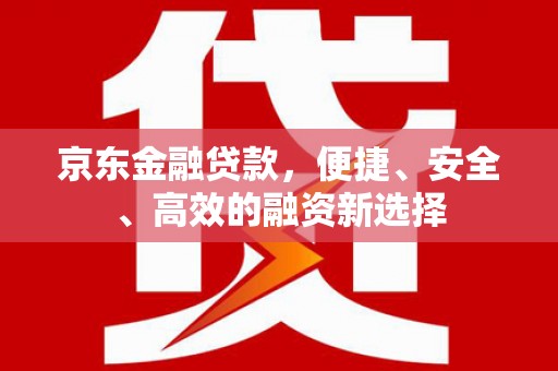 兴隆台京东金融贷款，便捷、安全、高效的融资新选择